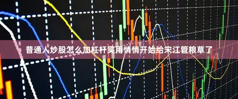 普通人炒股怎么加杠杆吴用悄悄开始给宋江管粮草了