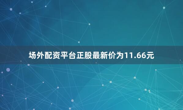 场外配资平台正股最新价为11.66元
