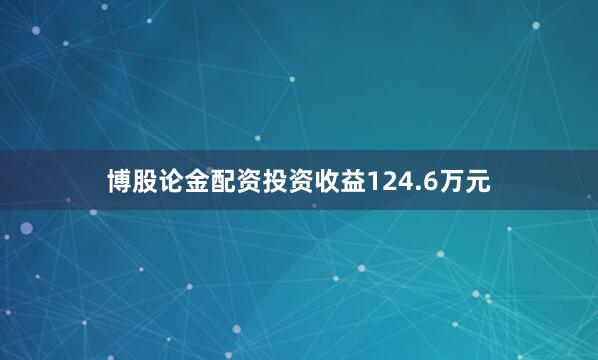 博股论金配资投资收益124.6万元