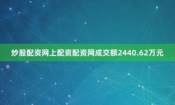 炒股配资网上配资配资网成交额2440.62万元