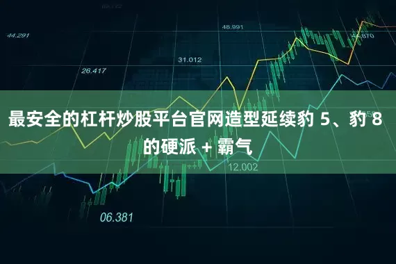 最安全的杠杆炒股平台官网造型延续豹 5、豹 8 的硬派 + 霸气