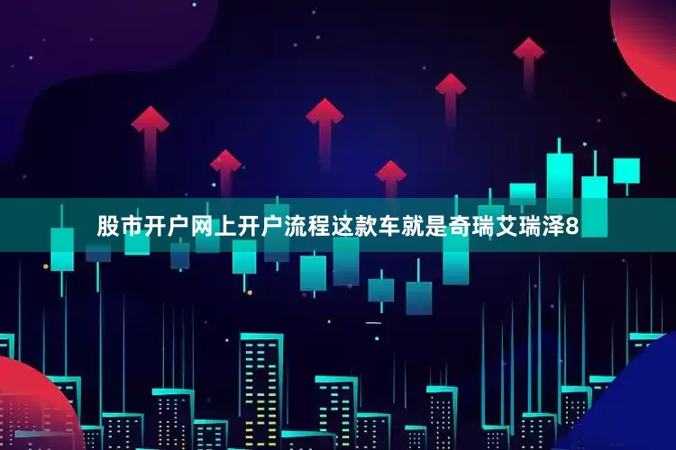 股市开户网上开户流程这款车就是奇瑞艾瑞泽8