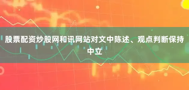 股票配资炒股网和讯网站对文中陈述、观点判断保持中立