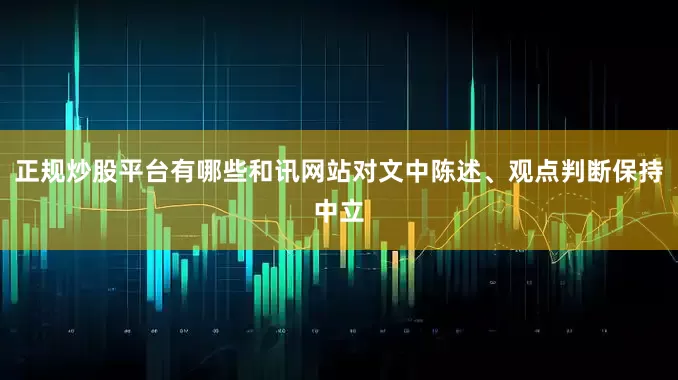 正规炒股平台有哪些和讯网站对文中陈述、观点判断保持中立