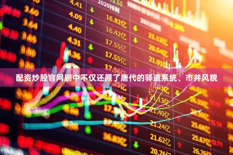 配资炒股官网剧中不仅还原了唐代的驿道系统、市井风貌