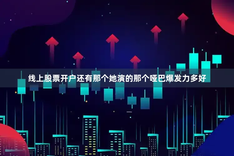 线上股票开户还有那个她演的那个哑巴爆发力多好