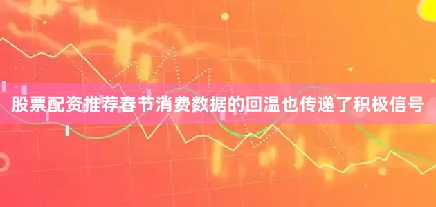 股票配资推荐春节消费数据的回温也传递了积极信号
