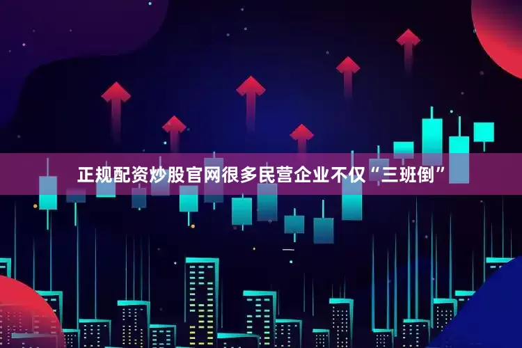 正规配资炒股官网很多民营企业不仅“三班倒”