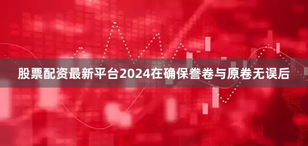 股票配资最新平台2024在确保誊卷与原卷无误后
