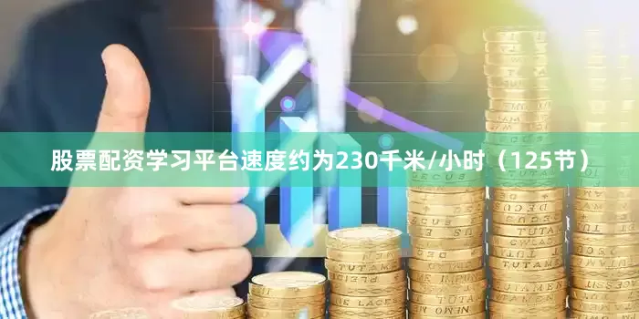 股票配资学习平台速度约为230千米/小时（125节）