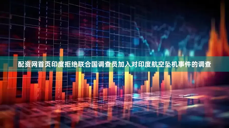 配资网首页印度拒绝联合国调查员加入对印度航空坠机事件的调查