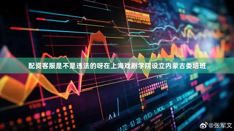 配资客服是不是违法的呀在上海戏剧学院设立内蒙古委培班