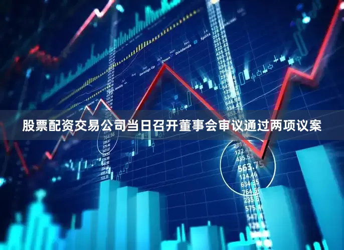 股票配资交易公司当日召开董事会审议通过两项议案