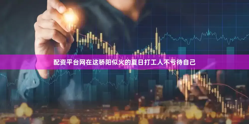 配资平台网在这骄阳似火的夏日打工人不亏待自己
