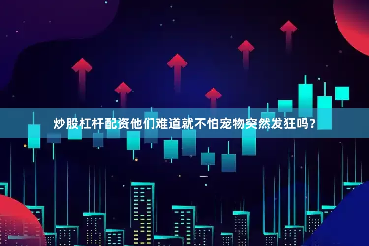 炒股杠杆配资他们难道就不怕宠物突然发狂吗？