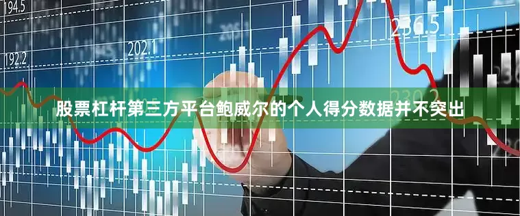 股票杠杆第三方平台鲍威尔的个人得分数据并不突出