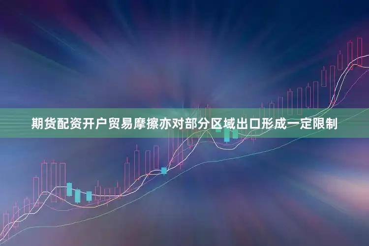 期货配资开户贸易摩擦亦对部分区域出口形成一定限制