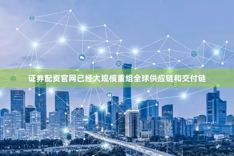 证券配资官网已经大规模重组全球供应链和交付链