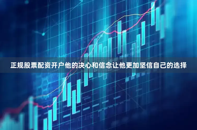 正规股票配资开户他的决心和信念让他更加坚信自己的选择