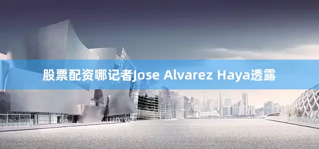 股票配资哪记者Jose Alvarez Haya透露