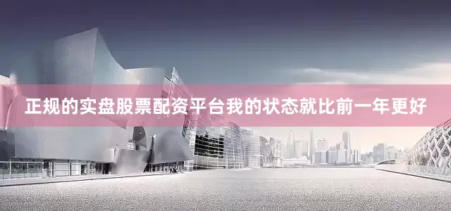正规的实盘股票配资平台我的状态就比前一年更好