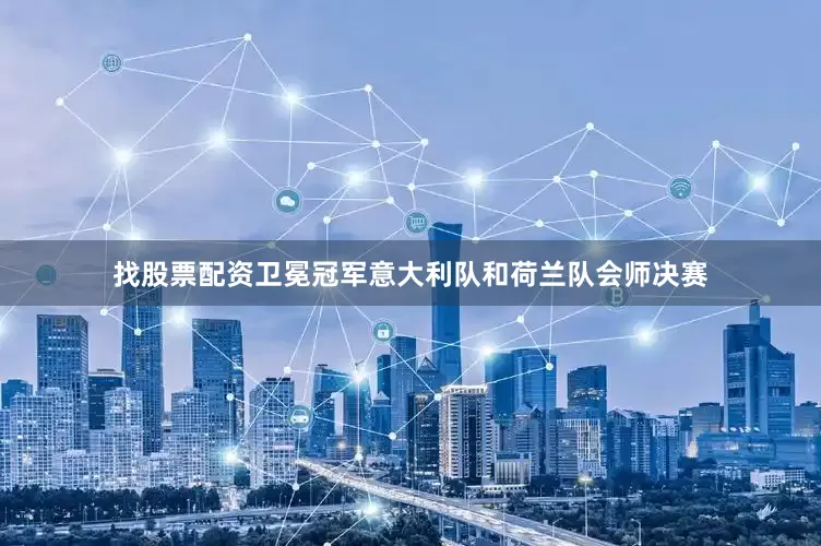 找股票配资卫冕冠军意大利队和荷兰队会师决赛