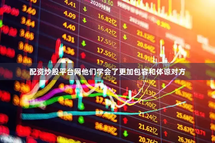 配资炒股平台网他们学会了更加包容和体谅对方