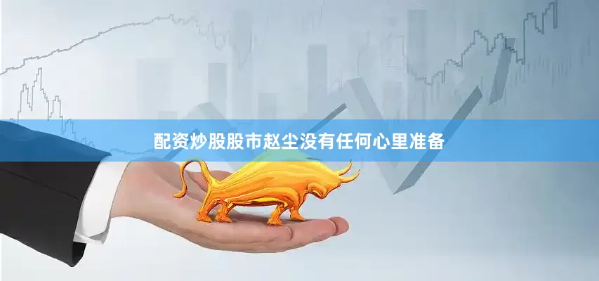 配资炒股股市赵尘没有任何心里准备