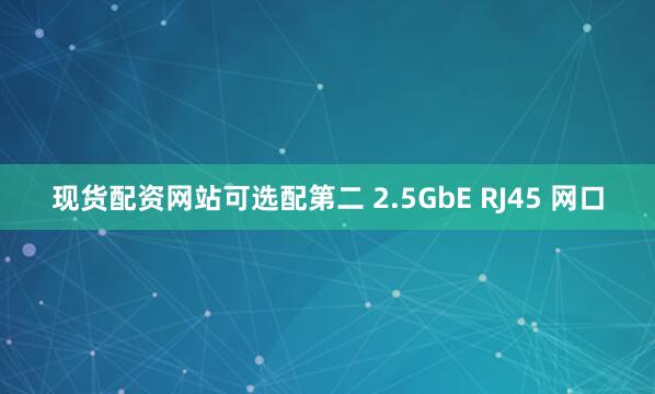 现货配资网站可选配第二 2.5GbE RJ45 网口