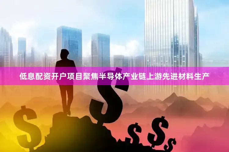 低息配资开户项目聚焦半导体产业链上游先进材料生产