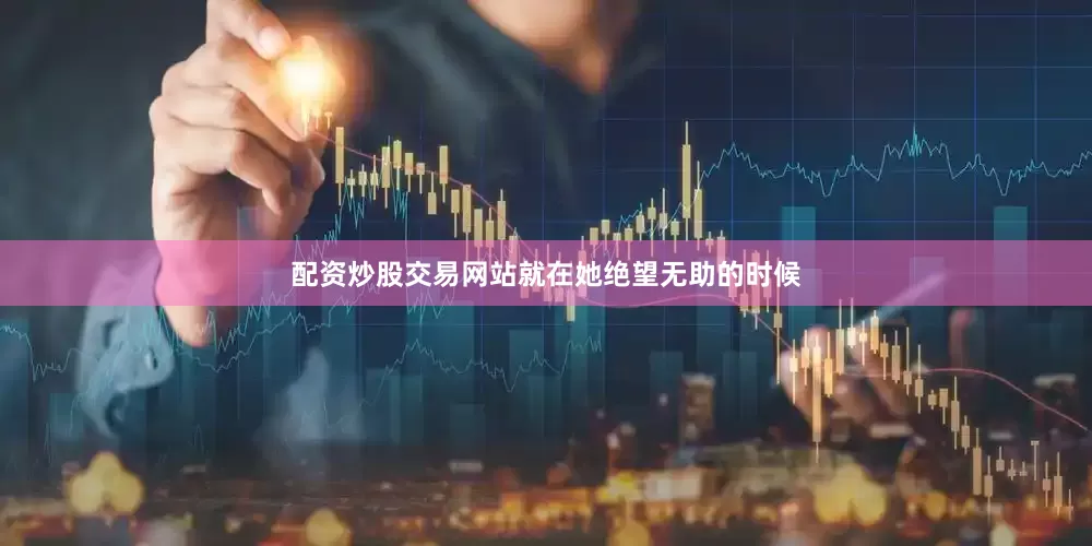 配资炒股交易网站就在她绝望无助的时候