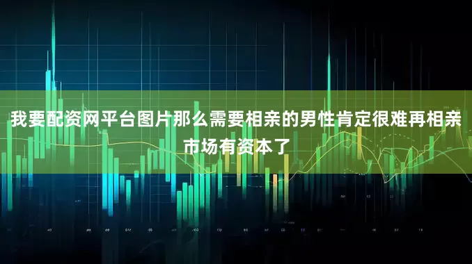 我要配资网平台图片那么需要相亲的男性肯定很难再相亲市场有资本了