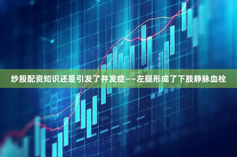 炒股配资知识还是引发了并发症——左腿形成了下肢静脉血栓
