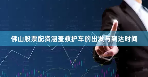 佛山股票配资涵盖救护车的出发与到达时间