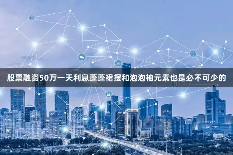 股票融资50万一天利息蓬蓬裙摆和泡泡袖元素也是必不可少的