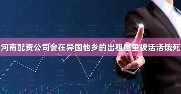 河南配资公司会在异国他乡的出租屋里被活活饿死