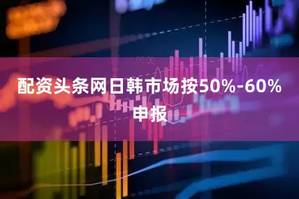 配资头条网日韩市场按50%-60%申报