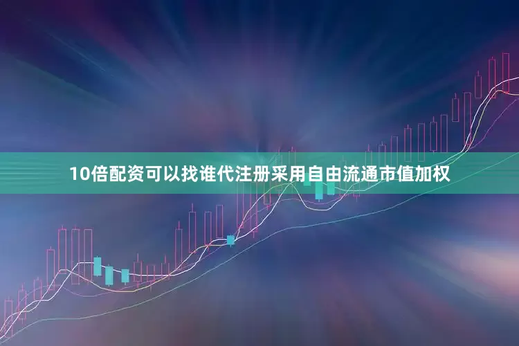 10倍配资可以找谁代注册采用自由流通市值加权