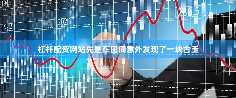 杠杆配资网站先是在田间意外发现了一块古玉