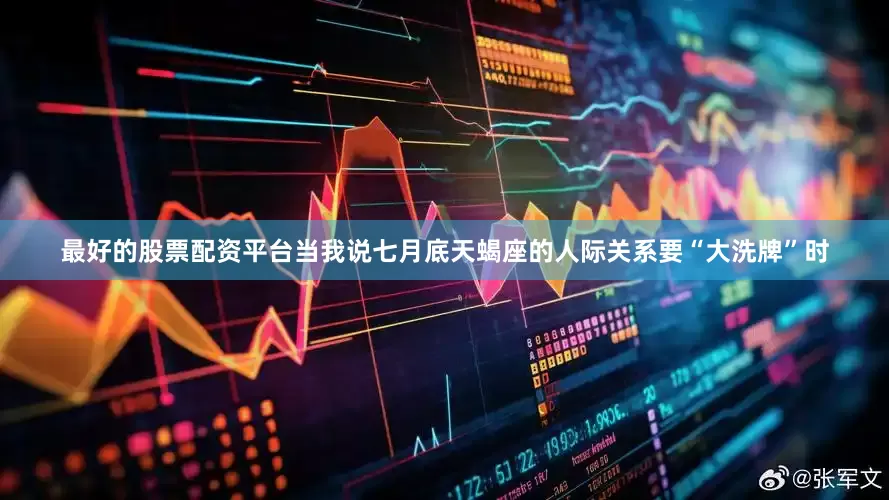 最好的股票配资平台当我说七月底天蝎座的人际关系要“大洗牌”时