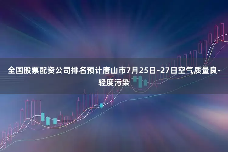 全国股票配资公司排名预计唐山市7月25日-27日空气质量良-轻度污染