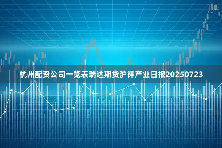 杭州配资公司一览表瑞达期货沪锌产业日报20250723