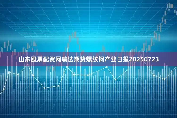 山东股票配资网瑞达期货螺纹钢产业日报20250723