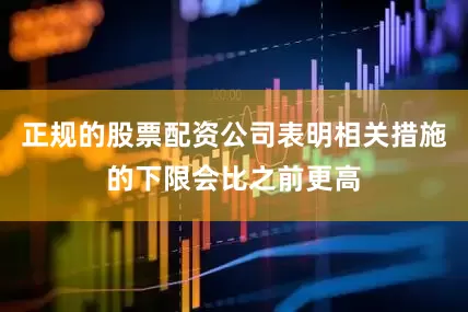 正规的股票配资公司表明相关措施的下限会比之前更高