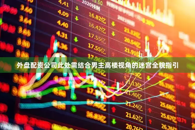 外盘配资公司此处需结合男主高楼视角的迷宫全貌指引