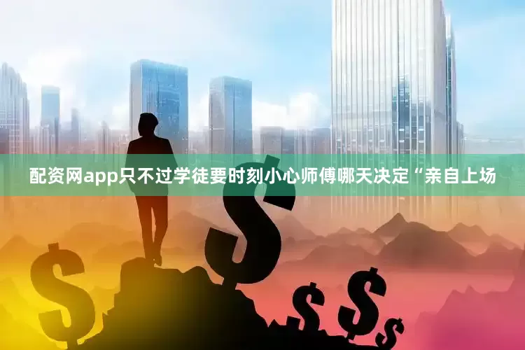 配资网app只不过学徒要时刻小心师傅哪天决定“亲自上场