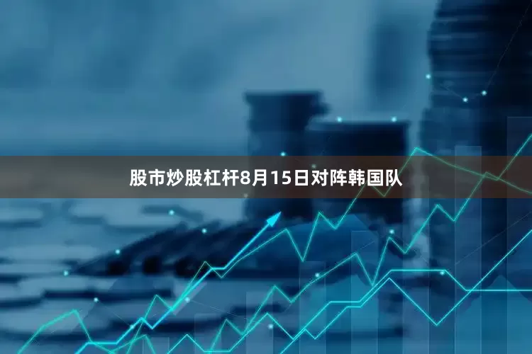 股市炒股杠杆8月15日对阵韩国队
