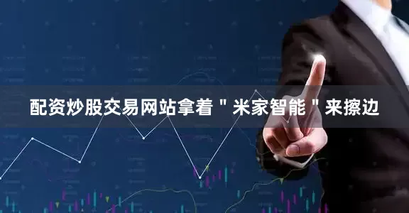 配资炒股交易网站拿着＂米家智能＂来擦边