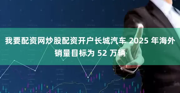 我要配资网炒股配资开户长城汽车 2025 年海外销量目标为 52 万辆