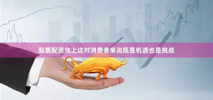 股票配资线上这对消费者来说既是机遇也是挑战